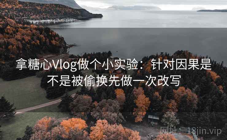 拿糖心Vlog做个小实验：针对因果是不是被偷换先做一次改写
