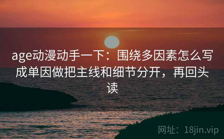age动漫动手一下:围绕多因素怎么写成单因做把主线和细节分开,再回头读 age动漫动手一下:围绕多因素怎么写成单因做把主线和细节分开,再回头读
